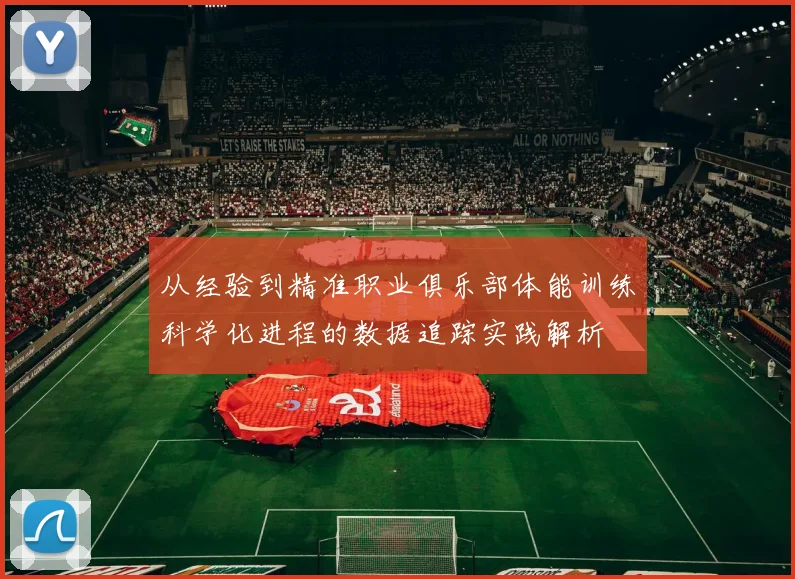 从经验到精准职业俱乐部体能训练科学化进程的数据追踪实践解析