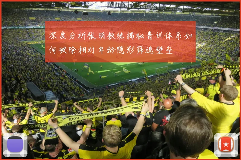 深度分析张明教练揭秘青训体系如何破除相对年龄隐形筛选壁垒