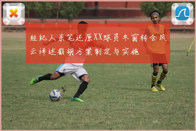 经纪人亲笔还原XX球员冬窗转会风云详述截胡方案制定与实施